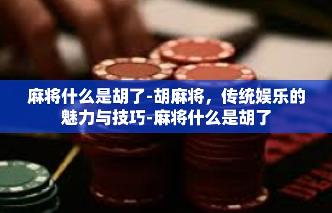 麻将什么是胡了-胡麻将，传统娱乐的魅力与技巧-麻将什么是胡了