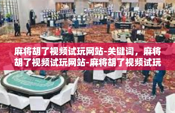 麻将胡了视频试玩网站-关键词，麻将胡了视频试玩网站-麻将胡了视频试玩网站