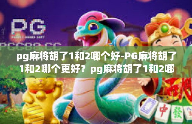 pg麻将胡了1和2哪个好-PG麻将胡了1和2哪个更好？pg麻将胡了1和2哪个好