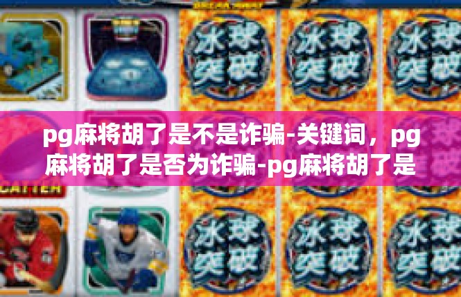 pg麻将胡了是不是诈骗-关键词，pg麻将胡了是否为诈骗-pg麻将胡了是不是诈骗
