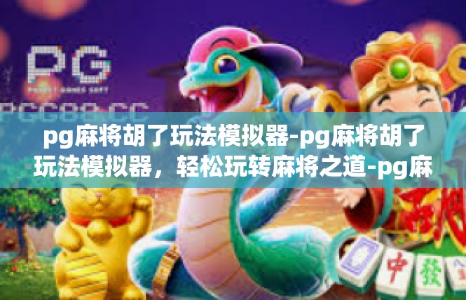 pg麻将胡了玩法模拟器-pg麻将胡了玩法模拟器，轻松玩转麻将之道-pg麻将胡了玩法模拟器