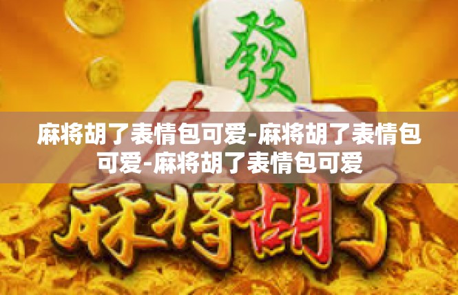 麻将胡了表情包可爱-麻将胡了表情包可爱-麻将胡了表情包可爱