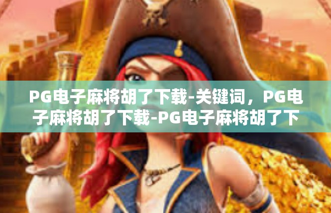 PG电子麻将胡了下载-关键词，PG电子麻将胡了下载-PG电子麻将胡了下载