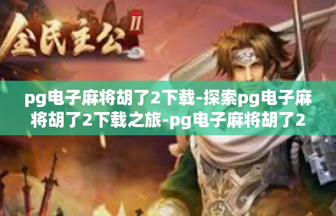 pg电子麻将胡了2下载-探索pg电子麻将胡了2下载之旅-pg电子麻将胡了2下载