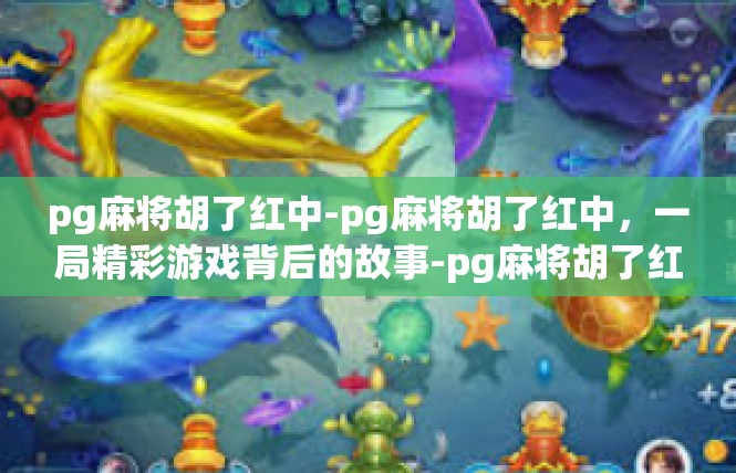 pg麻将胡了红中-pg麻将胡了红中，一局精彩游戏背后的故事-pg麻将胡了红中