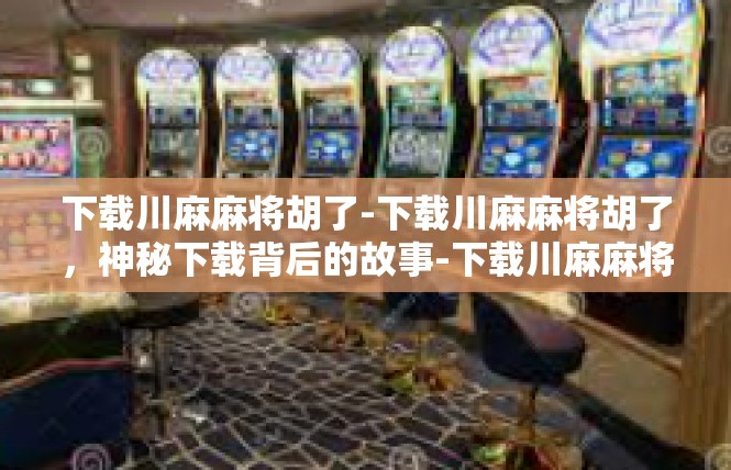 下载川麻麻将胡了-下载川麻麻将胡了，神秘下载背后的故事-下载川麻麻将胡了