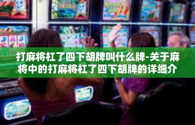打麻将杠了四下胡牌叫什么牌-关于麻将中的打麻将杠了四下胡牌的详细介绍-打麻将杠了四下胡牌叫什么牌