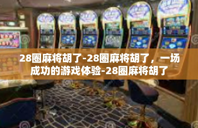 28圈麻将胡了-28圈麻将胡了，一场成功的游戏体验-28圈麻将胡了
