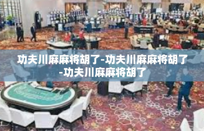 功夫川麻麻将胡了-功夫川麻麻将胡了-功夫川麻麻将胡了