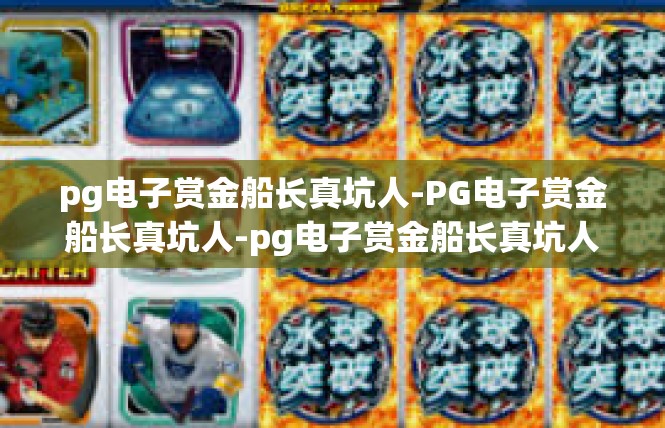 pg电子赏金船长真坑人-PG电子赏金船长真坑人-pg电子赏金船长真坑人