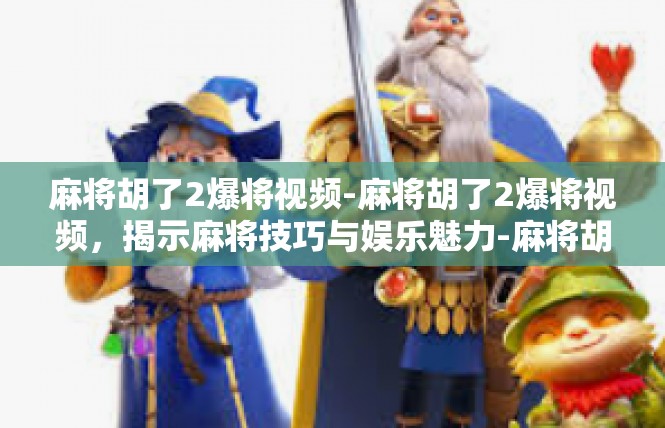 麻将胡了2爆将视频-麻将胡了2爆将视频，揭示麻将技巧与娱乐魅力-麻将胡了2爆将视频