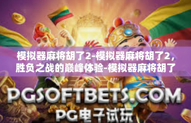 模拟器麻将胡了2-模拟器麻将胡了2，胜负之战的巅峰体验-模拟器麻将胡了2