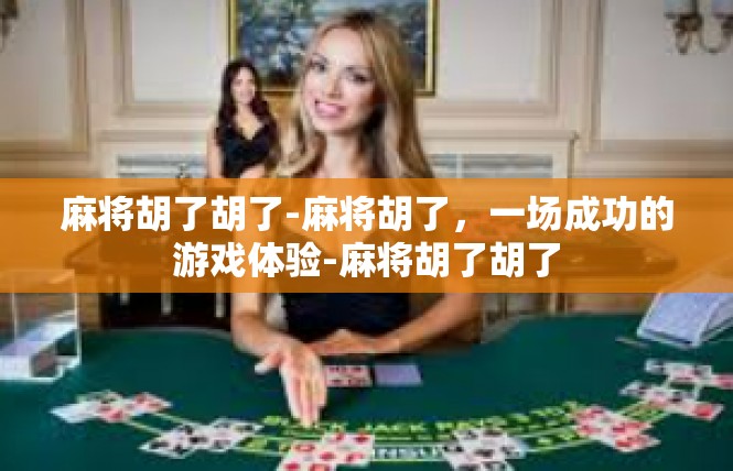 麻将胡了胡了-麻将胡了，一场成功的游戏体验-麻将胡了胡了