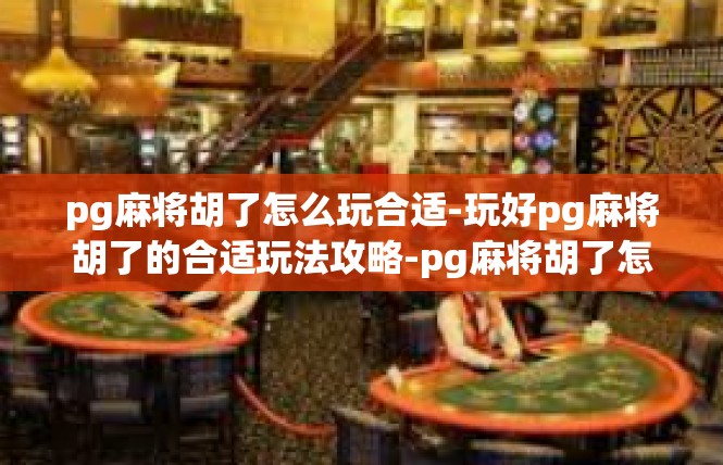 pg麻将胡了怎么玩合适-玩好pg麻将胡了的合适玩法攻略-pg麻将胡了怎么玩合适