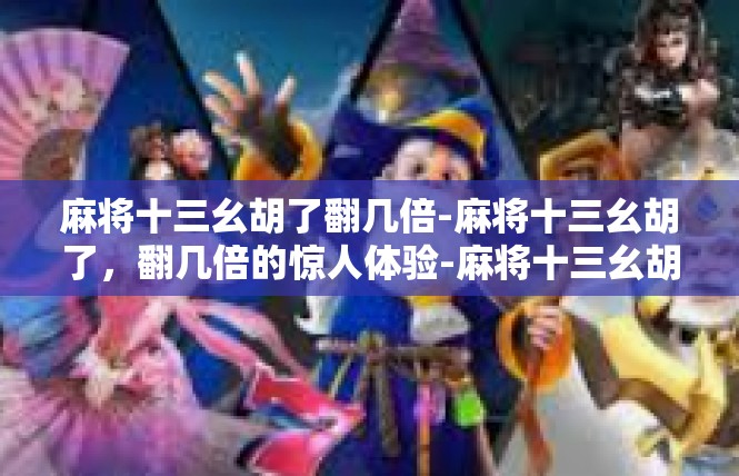 麻将十三幺胡了翻几倍-麻将十三幺胡了，翻几倍的惊人体验-麻将十三幺胡了翻几倍