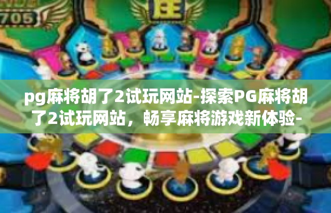 pg麻将胡了2试玩网站-探索PG麻将胡了2试玩网站，畅享麻将游戏新体验-pg麻将胡了2试玩网站