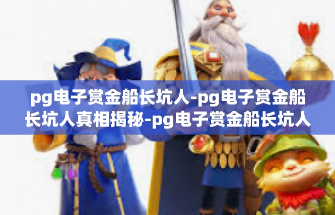 pg电子赏金船长坑人-pg电子赏金船长坑人真相揭秘-pg电子赏金船长坑人