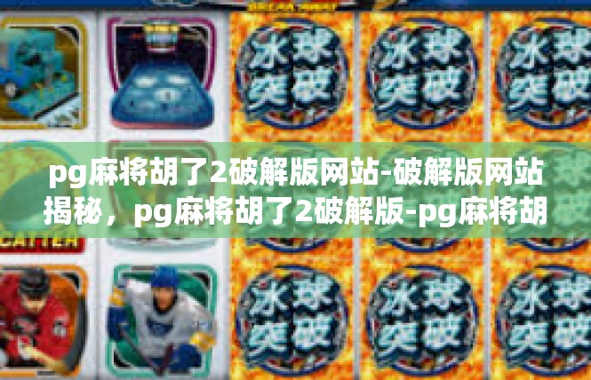 pg麻将胡了2破解版网站-破解版网站揭秘，pg麻将胡了2破解版-pg麻将胡了2破解版网站