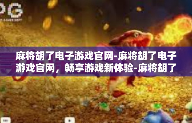 麻将胡了电子游戏官网-麻将胡了电子游戏官网，畅享游戏新体验-麻将胡了电子游戏官网