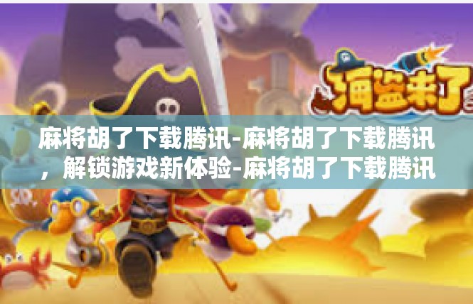 麻将胡了下载腾讯-麻将胡了下载腾讯，解锁游戏新体验-麻将胡了下载腾讯