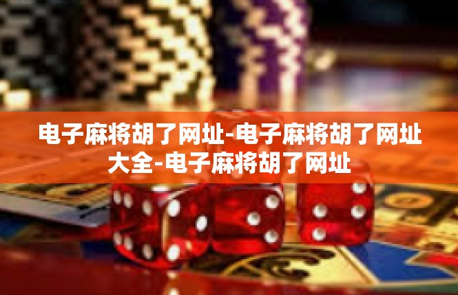 电子麻将胡了网址-电子麻将胡了网址大全-电子麻将胡了网址