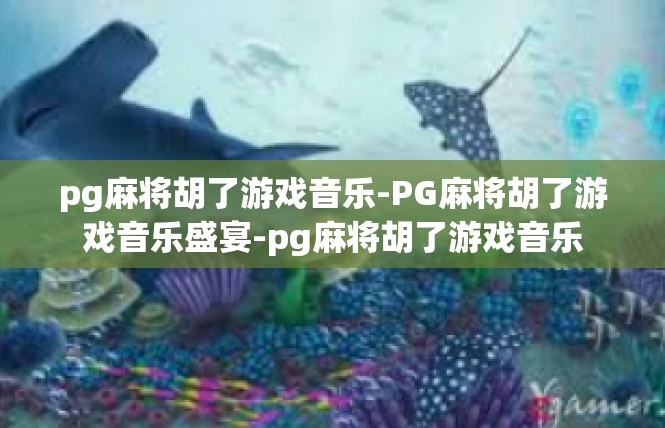 pg麻将胡了游戏音乐-PG麻将胡了游戏音乐盛宴-pg麻将胡了游戏音乐