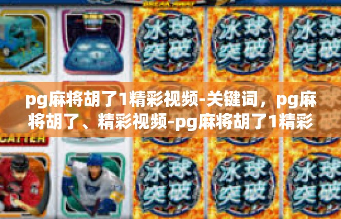 pg麻将胡了1精彩视频-关键词，pg麻将胡了、精彩视频-pg麻将胡了1精彩视频