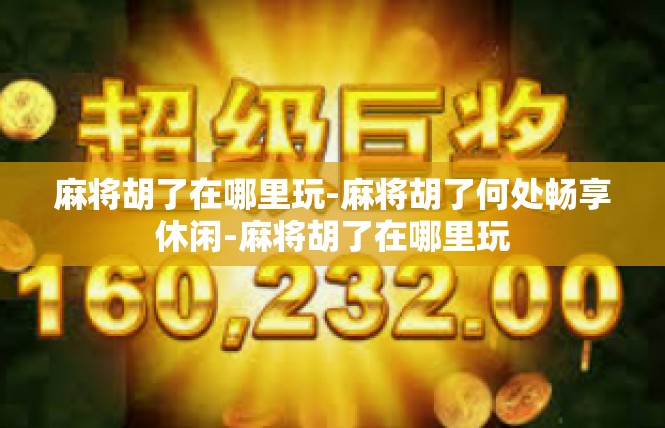 麻将胡了在哪里玩-麻将胡了何处畅享休闲-麻将胡了在哪里玩