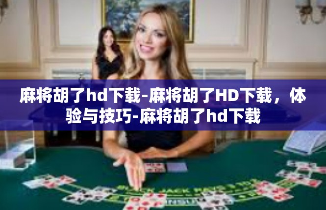 麻将胡了hd下载-麻将胡了HD下载，体验与技巧-麻将胡了hd下载