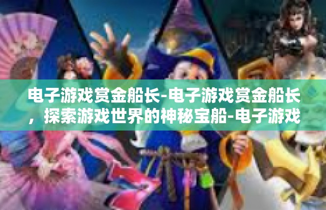 电子游戏赏金船长-电子游戏赏金船长，探索游戏世界的神秘宝船-电子游戏赏金船长