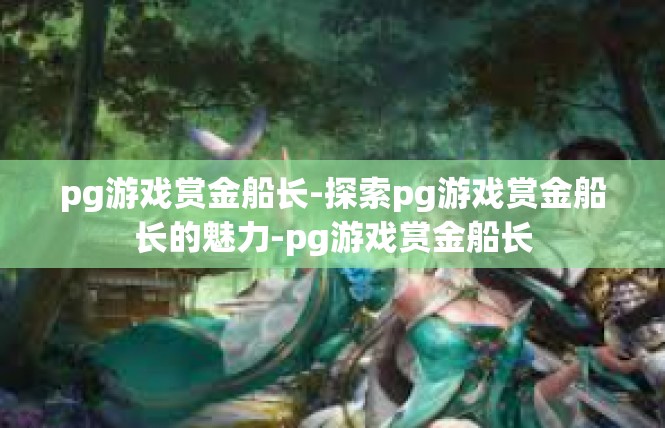 pg游戏赏金船长-探索pg游戏赏金船长的魅力-pg游戏赏金船长