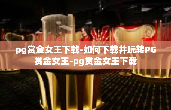 pg赏金女王下载-如何下载并玩转PG赏金女王-pg赏金女王下载
