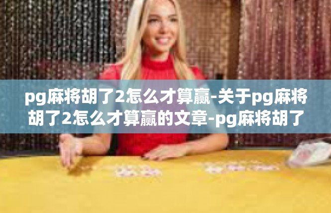pg麻将胡了2怎么才算赢-关于pg麻将胡了2怎么才算赢的文章-pg麻将胡了2怎么才算赢