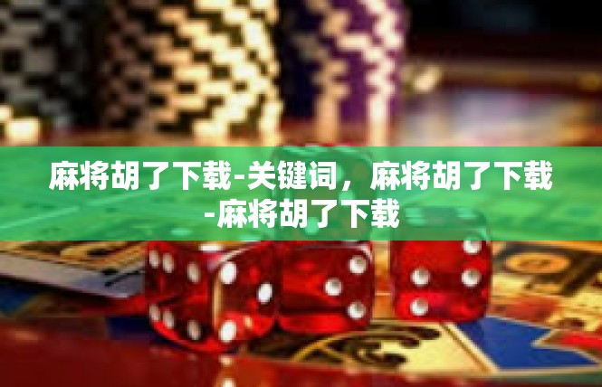 麻将胡了下载-关键词，麻将胡了下载-麻将胡了下载