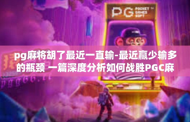 pg麻将胡了最近一直输-最近赢少输多的瓶颈 一篇深度分析如何战胜PGC麻将胡不了现象的解决攻略-pg麻将胡了最近一直输