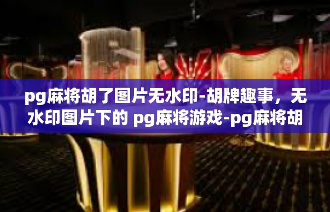 pg麻将胡了图片无水印-胡牌趣事，无水印图片下的 pg麻将游戏-pg麻将胡了图片无水印