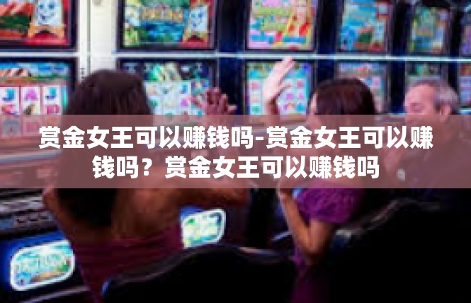 赏金女王可以赚钱吗-赏金女王可以赚钱吗？赏金女王可以赚钱吗