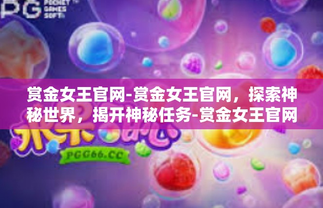 赏金女王官网-赏金女王官网，探索神秘世界，揭开神秘任务-赏金女王官网