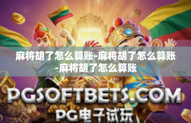 麻将胡了怎么算账-麻将胡了怎么算账-麻将胡了怎么算账