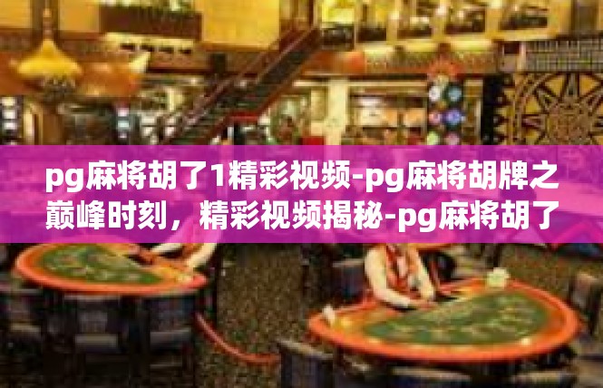 pg麻将胡了1精彩视频-pg麻将胡牌之巅峰时刻，精彩视频揭秘-pg麻将胡了1精彩视频