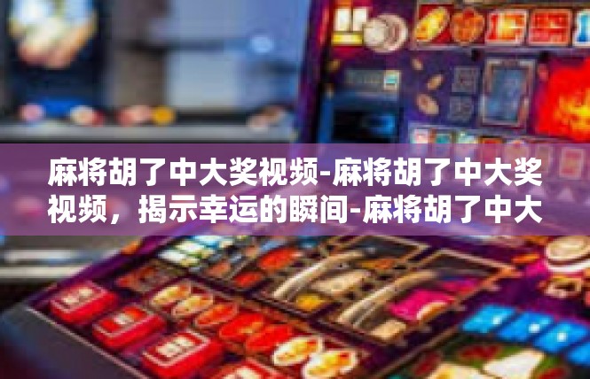 麻将胡了中大奖视频-麻将胡了中大奖视频，揭示幸运的瞬间-麻将胡了中大奖视频
