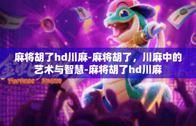 麻将胡了hd川麻-麻将胡了，川麻中的艺术与智慧-麻将胡了hd川麻