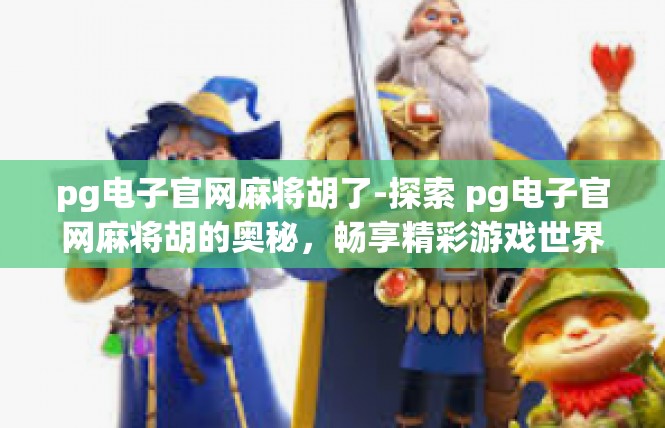 pg电子官网麻将胡了-探索 pg电子官网麻将胡的奥秘，畅享精彩游戏世界-pg电子官网麻将胡了