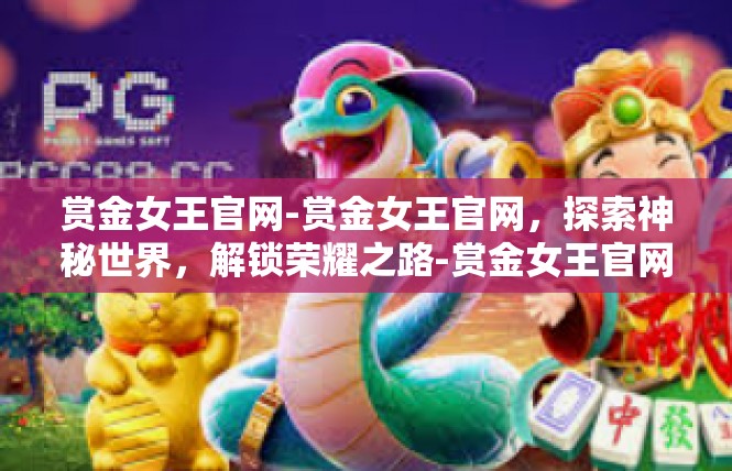 赏金女王官网-赏金女王官网，探索神秘世界，解锁荣耀之路-赏金女王官网