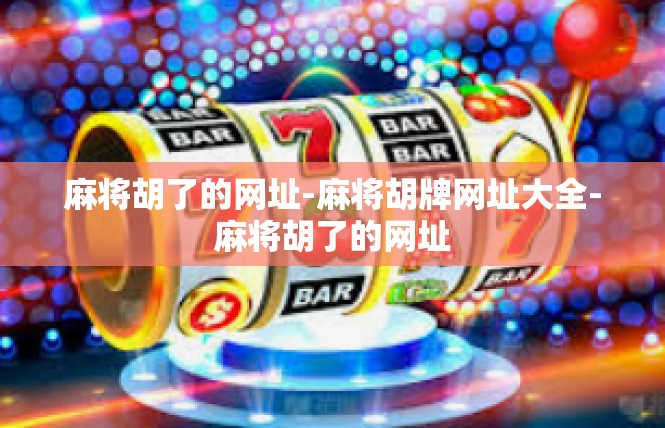 麻将胡了的网址-麻将胡牌网址大全-麻将胡了的网址