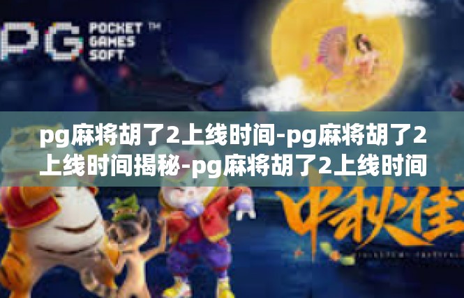 pg麻将胡了2上线时间-pg麻将胡了2上线时间揭秘-pg麻将胡了2上线时间