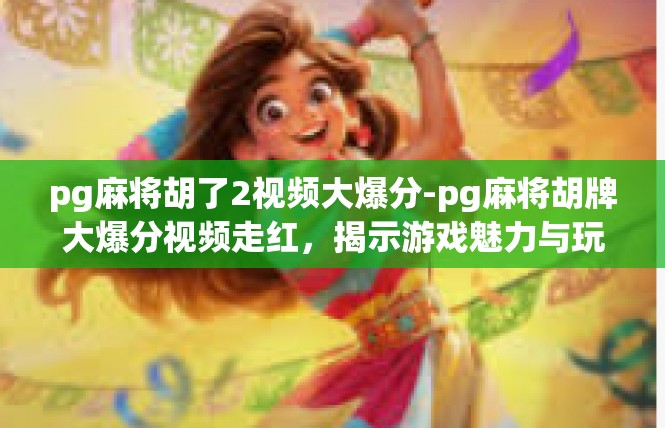 pg麻将胡了2视频大爆分-pg麻将胡牌大爆分视频走红，揭示游戏魅力与玩家热情-pg麻将胡了2视频大爆分