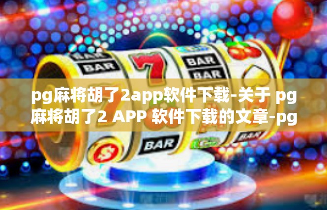 pg麻将胡了2app软件下载-关于 pg麻将胡了2 APP 软件下载的文章-pg麻将胡了2app软件下载