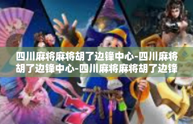 四川麻将麻将胡了边锋中心-四川麻将胡了边锋中心-四川麻将麻将胡了边锋中心