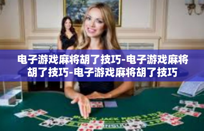 电子游戏麻将胡了技巧-电子游戏麻将胡了技巧-电子游戏麻将胡了技巧
